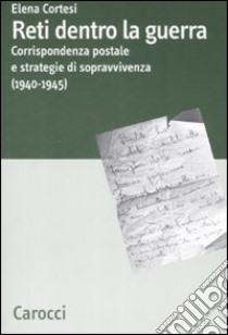 Reti dentro la guerra. Corrispondenza postale e strategie di sopravvivenza (1940-1945) libro di Cortesi Elena