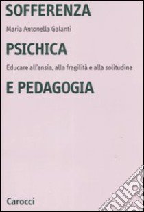 Sofferenza psichica e pedagogia. Educare all'ansia, alla fragilità e alla solitudine libro di Galanti Maria Antonella