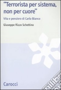 «Terrorista per sistema, non per cuore». Vita e pensiero di Carlo Bianco libro di Rizzo Schettino Giuseppe