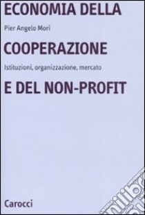 Economia della cooperazione e del non-profit. Istituzioni, organizzazione, mercato libro di Mori Pier Angelo