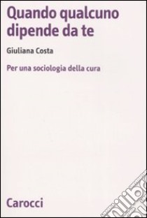 Quando qualcuno dipende da te. Per una sociologia della cura libro di Costa Giuliana