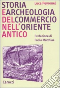 Storia e archeologia del commercio nell'Oriente antico libro di Peyronel Luca