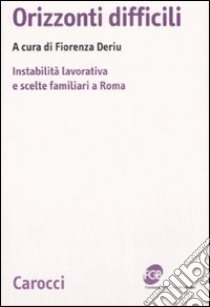 Orizzonti difficili. Instabilità lavorativa e scelte familiari a Roma libro di Deriu F. (cur.)