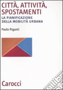 Città, attività, spostamenti. La pianificazione della mobilità urbana libro di Riganti Paolo