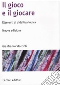 Il gioco e il giocare. Elementi di didattica ludica. Nuova ediz. libro di Staccioli Gianfranco