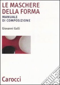 Le maschere della forma. Manuale di composizione libro di Galli Giovanni