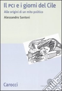 Il PCI e i giorni del Cile. Alle origini di un mito politico libro di Santoni Alessandro