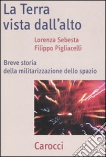 La Terra vista dal'alto. Breve storia della militarizzazione dello spazio libro di Sebesta Lorenza; Pigliacelli Filippo