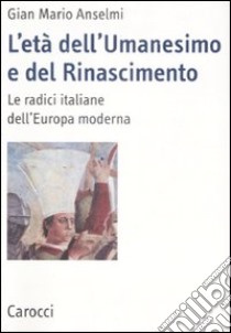 L'età dell'Umanesimo e del Rinascimento. Le radici italiane dell'Europa moderna libro di Anselmi G. Mario