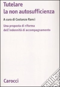 Tutelare la non autosufficienza. Una proposta di riforma dell'indennità di accompagnamento libro di Ranci C. (cur.)