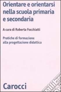 Orientare e orientarsi nella scuola primaria e secondaria. Pratiche di formazione alla progettazione didattica libro di Focchiatti R. (cur.)