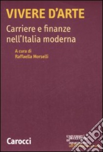 Vivere d'arte. Carriere e finanze nell'Italia moderna libro di Morselli R. (cur.)