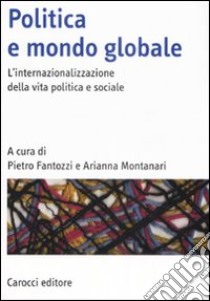 Politica e mondo globale. L'internazionalizzazione della vita politica e sociale libro di Fantozzi P. (cur.); Montanari A. (cur.)