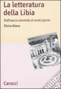 La letteratura della Libia. Dall'epoca coloniale ai nostri giorni libro di Diana Elvira