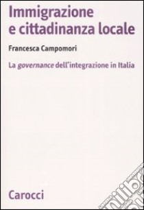 Immigrazione e cittadinanza locale. La governance dell'integrazione in Italia libro di Campomori Francesca