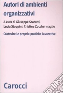 Autori di ambienti organizzativi. Costruire le proprie pratiche lavorative libro di Scaratti G. (cur.); Stoppini Lucia (cur.); Zucchermaglio C. (cur.)