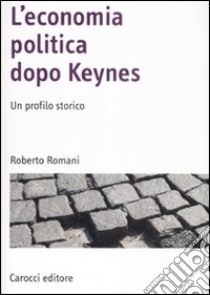 L'economia politica dopo Keynes. Un profilo storico libro di Romani Roberto