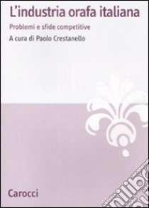 L'Industria orafa italiana. Problemi e sfide competitive libro di Crestanello P. (cur.)