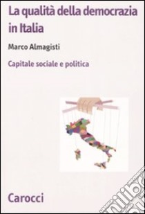 La qualità della democrazia in Italia. Capitale sociale e politica libro di Almagisti Marco