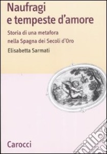 Naufragi e tempeste d'amore. Storia di una metafora nella Spagna dei secoli d'oro libro di Sarmati Elisabetta