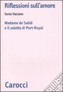 Riflessioni sull'amore. Madame de Sablé e il salotto di Port-Royal libro di Vazzano Sonia