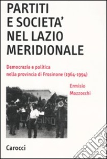 Partiti e società nel Lazio meridionale. Democrazia e politica nella provincia di Frosinone (1964-1994) libro di Mazzocchi Ermisio