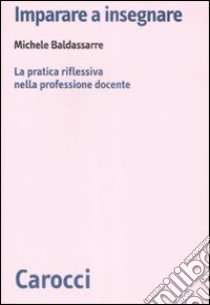 Imparare a insegnare. La pratica riflessiva nella professione docente libro di Baldassarre Michele