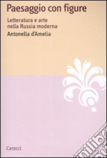 Paesaggio con figure. Letteratura e arte nella Russia moderna libro di D'Amelia Antonella