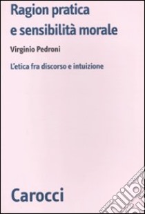 Ragion pratica e sensibilità morale. L'etica fra discorso e intuizione libro di Pedroni Virginio