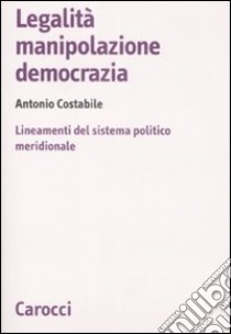 Legalità, manipolazione, democrazia. Lineamenti del sistema politico meridionale libro di Costabile Antonio