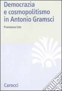 Democrazia e cosmopolitismo in Antonio Gramsci libro di Izzo Francesca