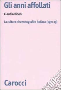Gli anni affollati. La cultura cinematografica italiana (1970-79) libro di Bisoni Claudio