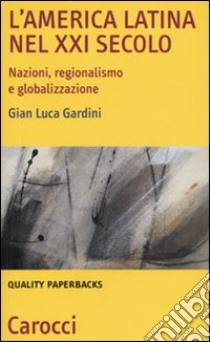 L'America Latina nel XXI secolo. Nazioni, regionalismo e globalizzazione libro di Giardini G. Luca