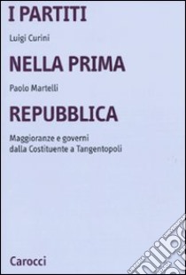 I Partiti nella prima Repubblica. Maggioranze e governi dalla Costituente a tangentopoli libro di Curini Luigi; Martelli Paolo