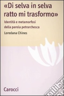 «Di selva in selva, ratto mi trasformo». Identità e metamorfosi della parola petrarchesca libro di Chines Loredana