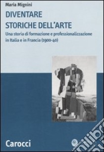 Diventare storiche dell'arte. Una storia di formazione e professionalizzazione in Italia e in Francia (1900-40) libro di Mignini Maria