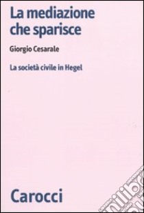 La Mediazione che sparisce. La società civile in Hegel libro di Cesarale Giorgio