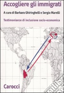 Accogliere gli immigrati. Testimonianze di inclusione socio-economica libro di Ghiringhelli B. (cur.); Marelli S. (cur.)