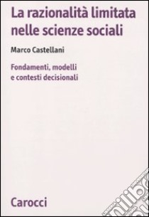 La razionalità limitata nelle scienze sociali. Fondamenti, modelli e contesti decisionali libro di Castellani Marco
