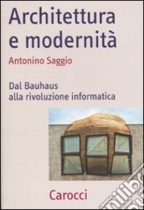 Architettura e modernità. Dal Bauhaus alla rivoluzione informatica libro di Saggio Antonino