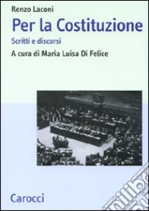 Per la Costituzione. Scritti e discorsi libro di Laconi Renzo; Di Felice M. L. (cur.)