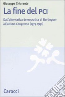 La fine del PCI. Dall'alternativa di Berlinguer all'ultimo Congresso (1979-1991) libro di Chiarante Giuseppe