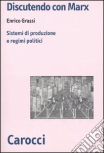 Discutendo con Marx. Sistemi di produzione e regimi politici libro di Grassi Enrico