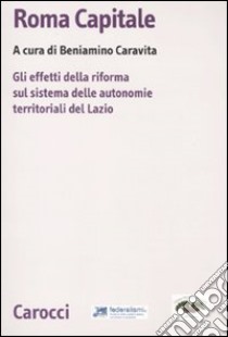 Roma capitale. Gli effetti della riforma sul sistema delle autonomie territoriali del Lazio libro di Caravita B. (cur.)