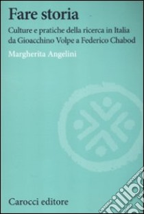 Fare storia. Culture e pratiche della ricerca in Italia da Gioacchino Volpe a Federico Chabod libro di Angelini Margherita