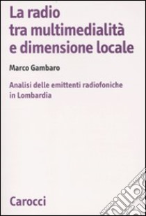 La radio tra multimedialità e dimensione locale. Analisi delle emittenti radiofoniche in Lombardia libro di Gambaro Marco