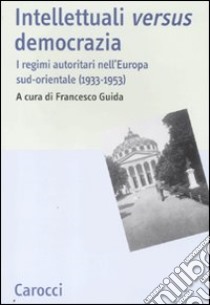 Intellettuali versus democrazia. I regimi autoritari nell'Europa sud-orientale (1933-1953) libro di Guida F. (cur.)