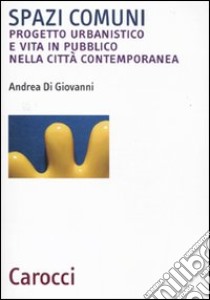 Spazi comuni. Progetto urbanistico e vita in pubblico nella città contemporanea libro di Di Giovanni Andrea