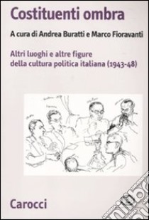 Costituenti ombra. Altri luoghi e altre figure della politica italiana (1943-1948) libro di Buratti A. (cur.); Fioravanti M. (cur.)