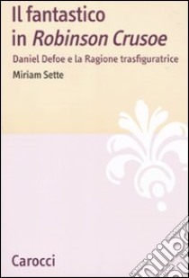 Il fantastico in «Robinson Crusoe». Daniel Defoe e la ragione trasfiguratrice libro di Sette Miriam